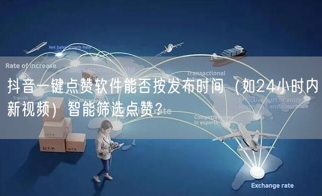 抖音一键点赞软件能否按发布时间（如24小时内新视频）智能筛选点赞？