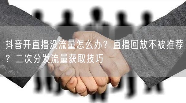 抖音开直播没流量怎么办？直播回放不被推荐？二次分发流量获取技巧