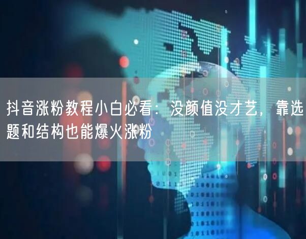 抖音涨粉教程小白必看：没颜值没才艺，靠选题和结构也能爆火涨粉