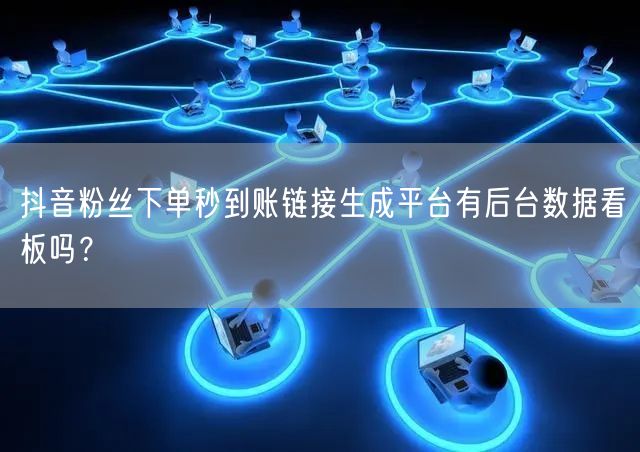 抖音粉丝下单秒到账链接生成平台有后台数据看板吗？