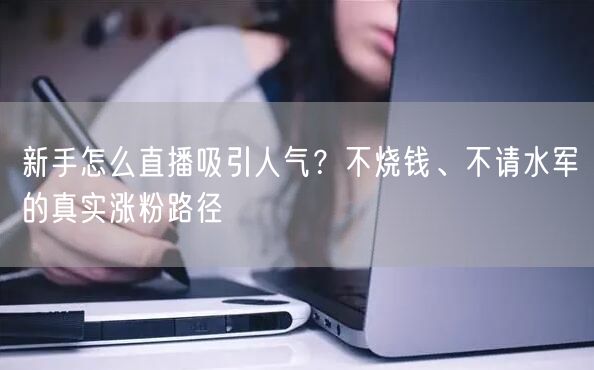 新手怎么直播吸引人气？不烧钱、不请水军的真实涨粉路径