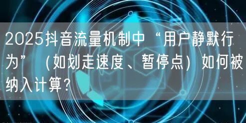 2025抖音流量机制中“用户静默行为”（