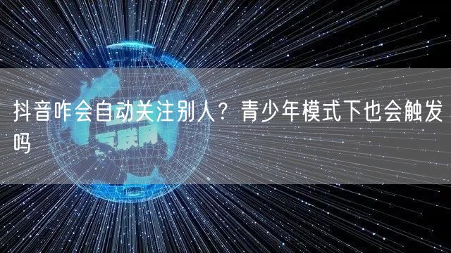 抖音咋会自动关注别人？青少年模式下也会触发吗
