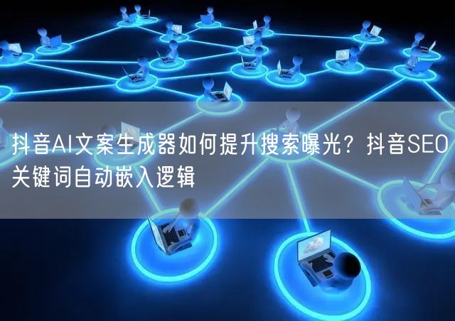 抖音AI文案生成器如何提升搜索曝光？抖音
