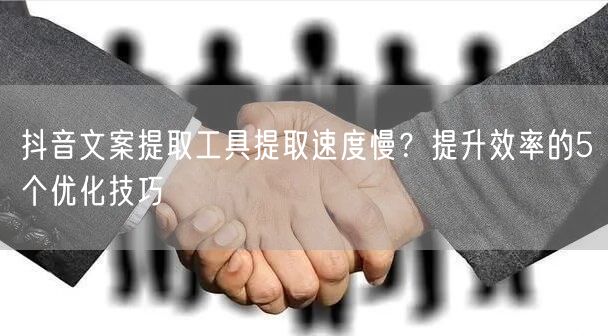 抖音文案提取工具提取速度慢？提升效率的5个优化技巧