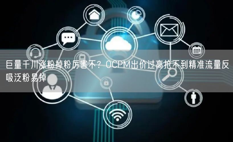 巨量千川涨粉掉粉厉害不？OCPM出价过高抢不到精准流量反吸泛粉易掉