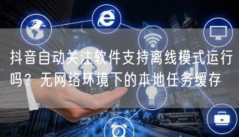 抖音自动关注软件支持离线模式运行吗？无网